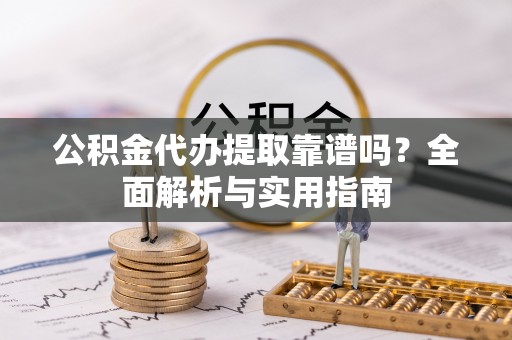 长寿公积金代办提取靠谱吗？全面解析与实用指南