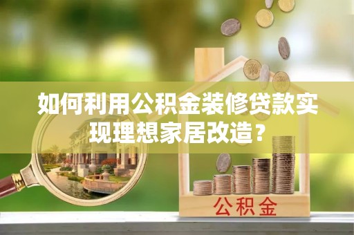 长寿如何利用公积金装修贷款实现理想家居改造？