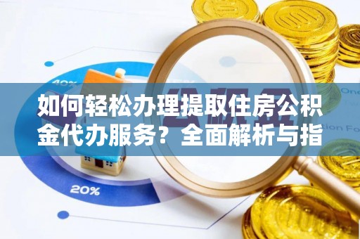 长寿如何轻松办理提取住房公积金代办服务？全面解析与指南