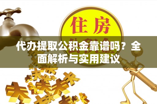长寿代办提取公积金靠谱吗？全面解析与实用建议