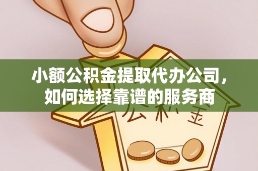 长寿小额公积金提取代办公司，如何选择靠谱的服务商