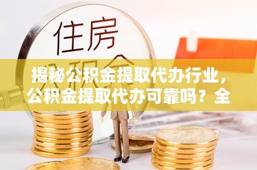 长寿揭秘公积金提取代办行业，公积金提取代办可靠吗？全面解析与风险规避