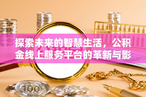 长寿探索未来的智慧生活，公积金线上服务平台的革新与影响