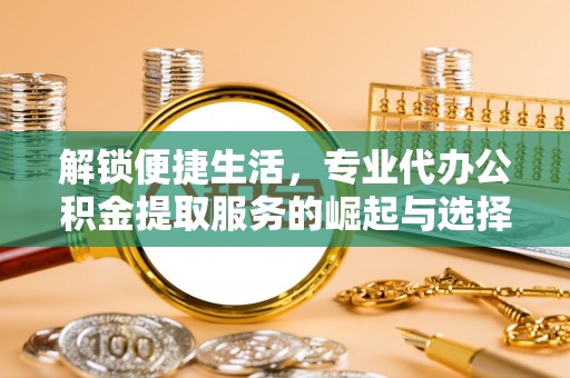 长寿解锁便捷生活，专业代办公积金提取服务的崛起与选择