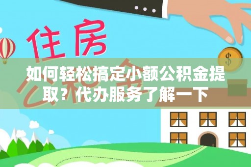 长寿如何轻松搞定小额公积金提取？代办服务了解一下