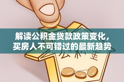 长寿解读公积金贷款政策变化，买房人不可错过的最新趋势