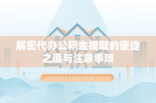 长寿解密代办公积金提取的便捷之道与注意事项