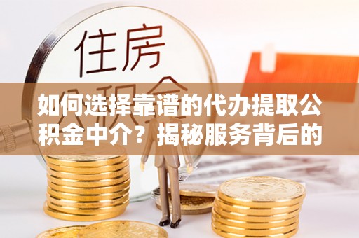 长寿如何选择靠谱的代办提取公积金中介？揭秘服务背后的真相