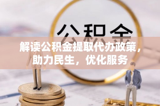 长寿解读公积金提取代办政策，助力民生，优化服务