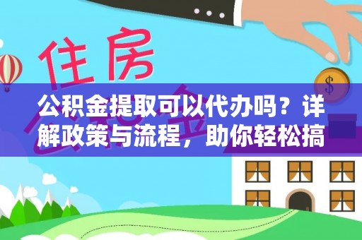长寿公积金提取可以代办吗？详解政策与流程，助你轻松搞定！