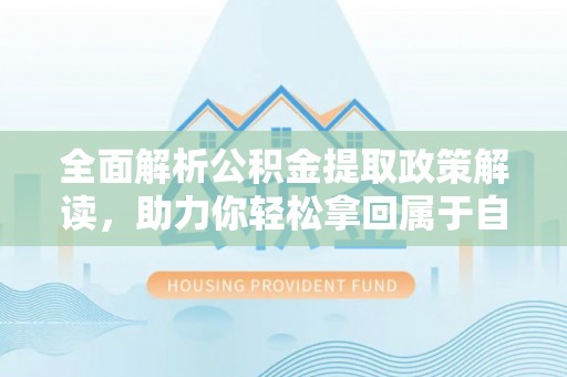 长寿全面解析公积金提取政策解读，助力你轻松拿回属于自己的钱