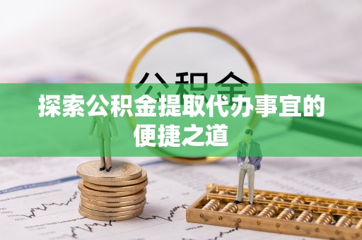 长寿探索公积金提取代办事宜的便捷之道