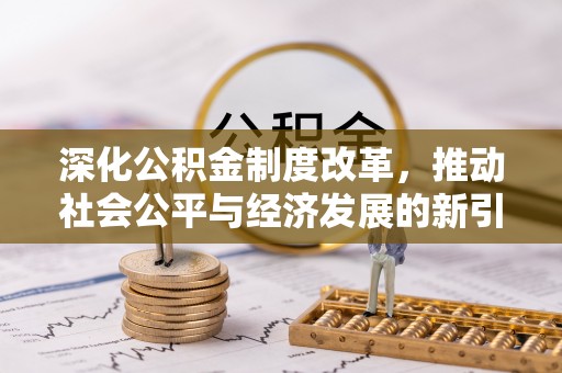 长寿深化公积金制度改革，推动社会公平与经济发展的新引擎