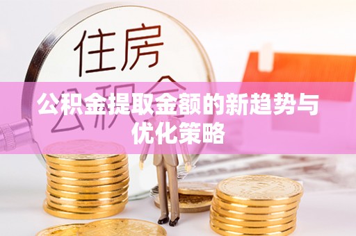 长寿公积金提取金额的新趋势与优化策略