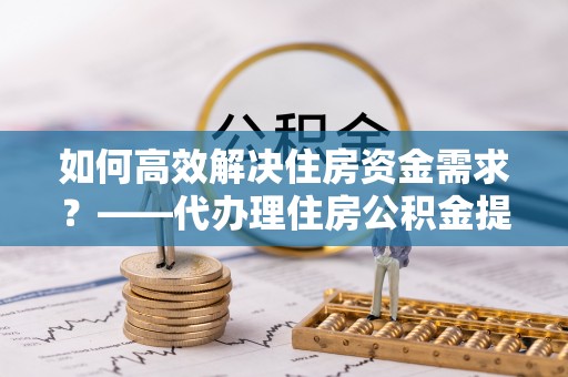 长寿如何高效解决住房资金需求？——代办理住房公积金提取服务全解析