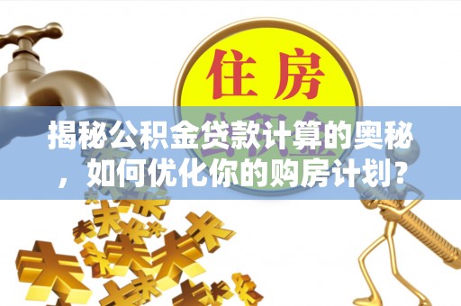 长寿揭秘公积金贷款计算的奥秘，如何优化你的购房计划？