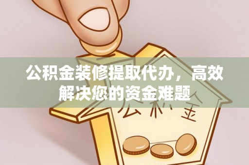 长寿公积金装修提取代办，高效解决您的资金难题