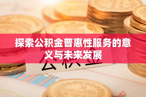 长寿探索公积金普惠性服务的意义与未来发展