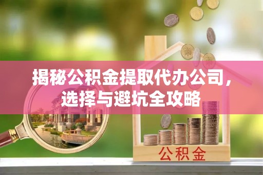 长寿揭秘公积金提取代办公司，选择与避坑全攻略