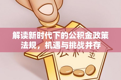 长寿解读新时代下的公积金政策法规，机遇与挑战并存