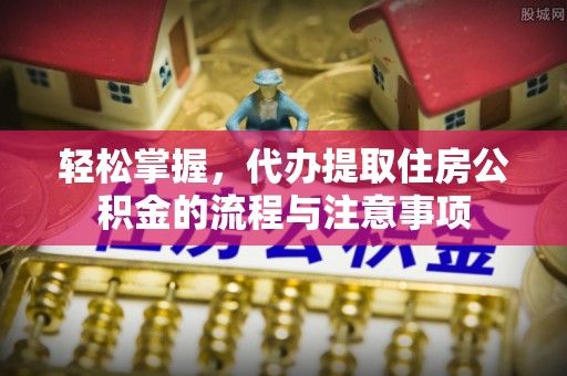 长寿轻松掌握，代办提取住房公积金的流程与注意事项