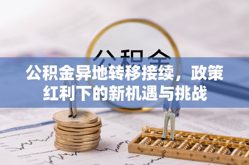 长寿公积金异地转移接续，政策红利下的新机遇与挑战