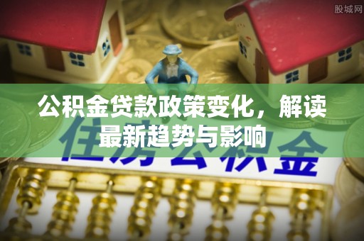 长寿公积金贷款政策变化，解读最新趋势与影响