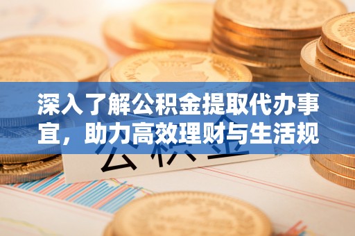 长寿深入了解公积金提取代办事宜，助力高效理财与生活规划