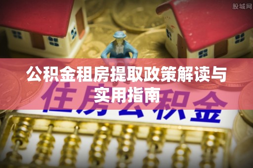 长寿公积金租房提取政策解读与实用指南