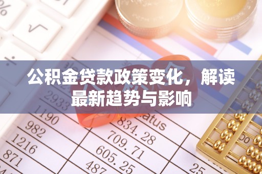 长寿公积金贷款政策变化，解读最新趋势与影响