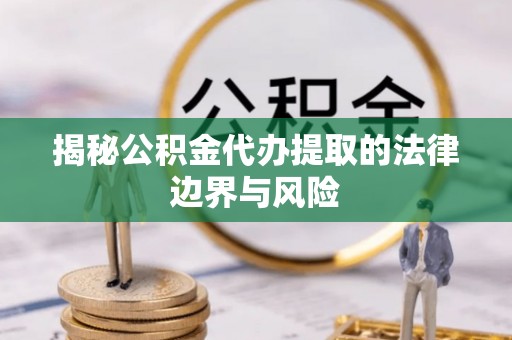 长寿揭秘公积金代办提取的法律边界与风险