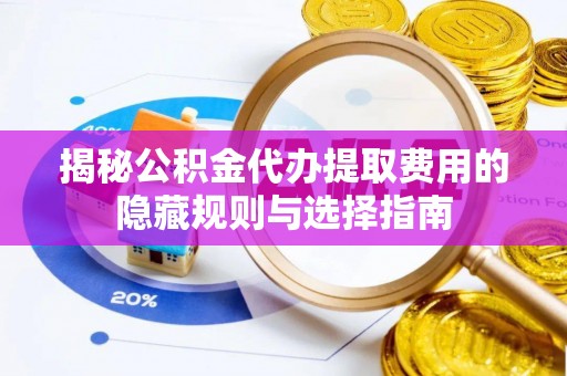 长寿揭秘公积金代办提取费用的隐藏规则与选择指南