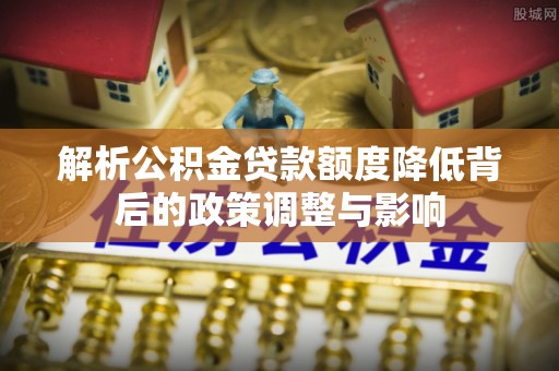 长寿解析公积金贷款额度降低背后的政策调整与影响