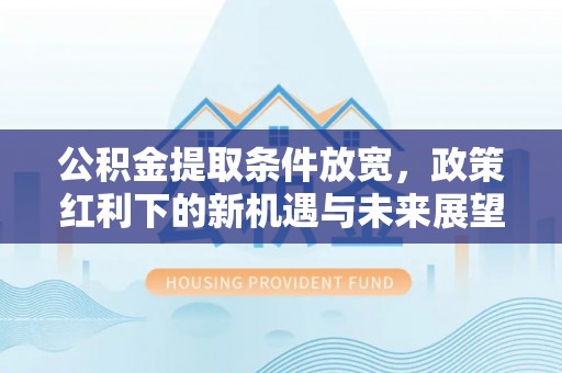 长寿公积金提取条件放宽，政策红利下的新机遇与未来展望