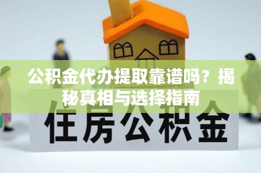 长寿公积金代办提取靠谱吗？揭秘真相与选择指南
