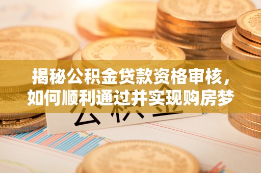 长寿揭秘公积金贷款资格审核，如何顺利通过并实现购房梦想