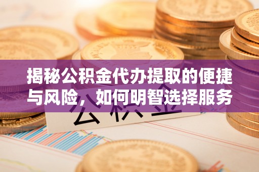 长寿揭秘公积金代办提取的便捷与风险，如何明智选择服务？