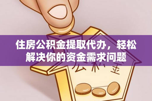 长寿住房公积金提取代办，轻松解决你的资金需求问题
