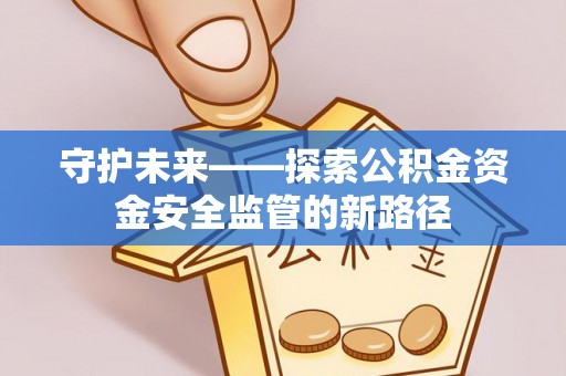 长寿守护未来——探索公积金资金安全监管的新路径