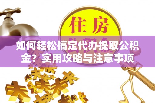 长寿如何轻松搞定代办提取公积金？实用攻略与注意事项