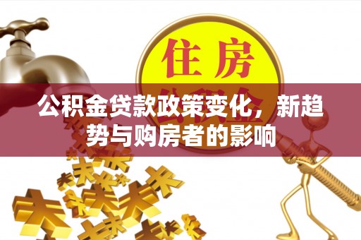 长寿公积金贷款政策变化，新趋势与购房者的影响