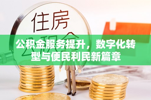 长寿公积金服务提升，数字化转型与便民利民新篇章