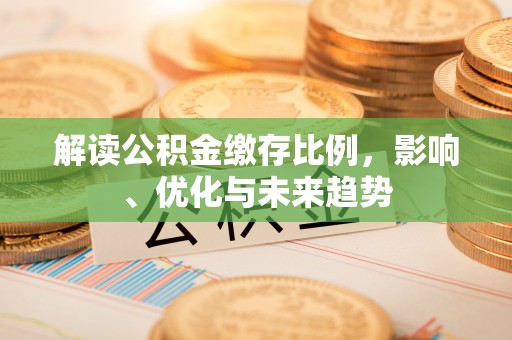 长寿解读公积金缴存比例，影响、优化与未来趋势