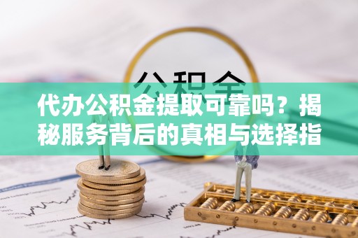 长寿代办公积金提取可靠吗？揭秘服务背后的真相与选择指南