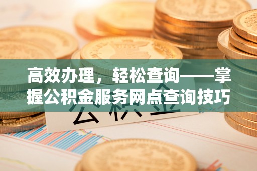 长寿高效办理，轻松查询——掌握公积金服务网点查询技巧