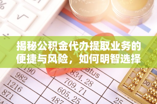 长寿揭秘公积金代办提取业务的便捷与风险，如何明智选择？