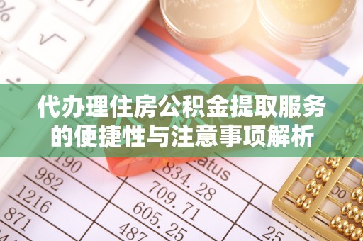 长寿代办理住房公积金提取服务的便捷性与注意事项解析