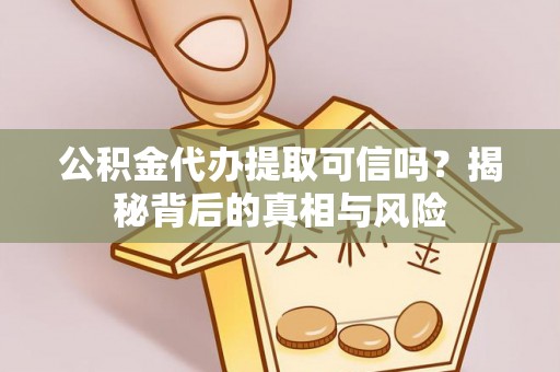 长寿公积金代办提取可信吗？揭秘背后的真相与风险