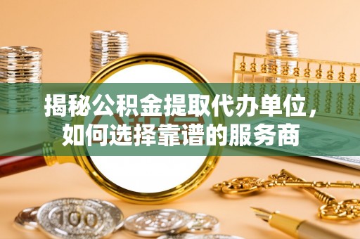 长寿揭秘公积金提取代办单位，如何选择靠谱的服务商