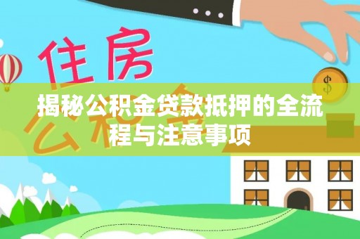 长寿揭秘公积金贷款抵押的全流程与注意事项